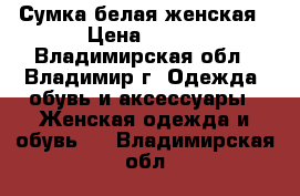 Сумка белая женская › Цена ­ 199 - Владимирская обл., Владимир г. Одежда, обувь и аксессуары » Женская одежда и обувь   . Владимирская обл.